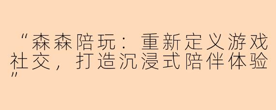 “森森陪玩：重新定义游戏社交，打造沉浸式陪伴体验”