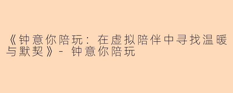 《钟意你陪玩：在虚拟陪伴中寻找温暖与默契》-钟意你陪玩