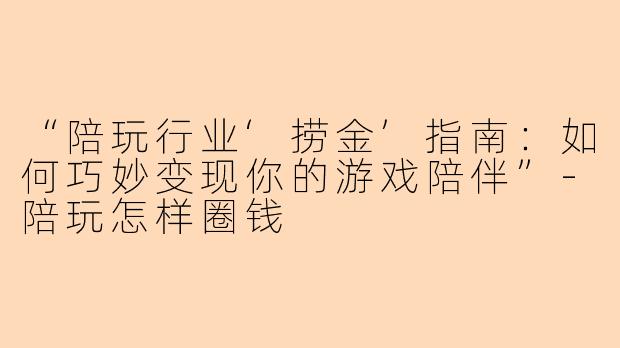 “陪玩行业‘捞金’指南：如何巧妙变现你的游戏陪伴”-陪玩怎样圈钱