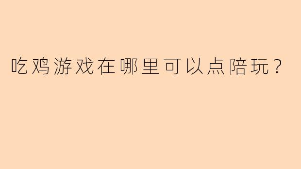 吃鸡游戏在哪里可以点陪玩?