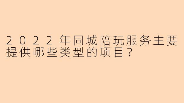 2022年同城陪玩服务主要提供哪些类型的项目？