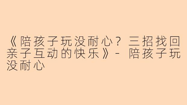《陪孩子玩没耐心？三招找回亲子互动的快乐》-陪孩子玩没耐心
