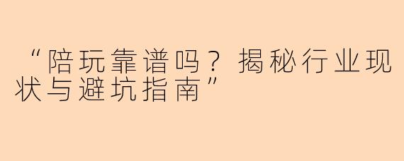 “陪玩靠谱吗？揭秘行业现状与避坑指南”