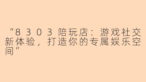 “8303陪玩店：游戏社交新体验，打造你的专属娱乐空间”