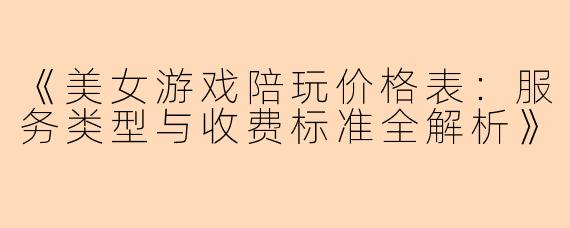 《美女游戏陪玩价格表:服务类型与收费标准全解析》