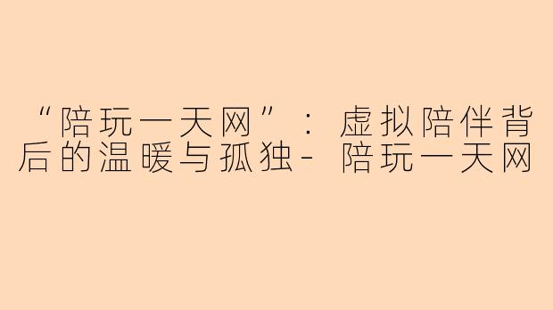 “陪玩一天网”：虚拟陪伴背后的温暖与孤独-陪玩一天网