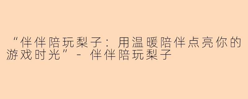 “伴伴陪玩梨子：用温暖陪伴点亮你的游戏时光”-伴伴陪玩梨子