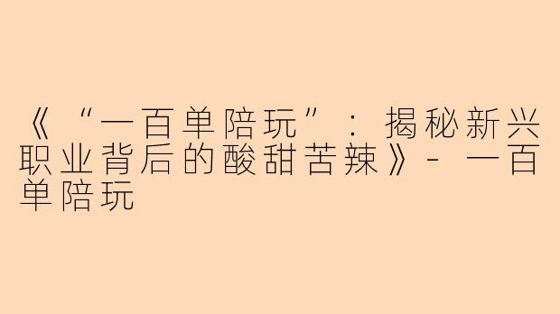 《“一百单陪玩”：揭秘新兴职业背后的酸甜苦辣》-一百单陪玩