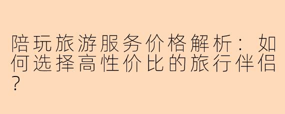 陪玩旅游服务价格解析：如何选择高性价比的旅行伴侣？