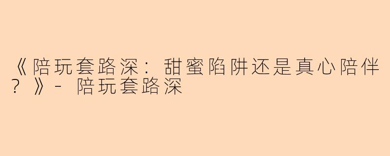 《陪玩套路深：甜蜜陷阱还是真心陪伴？》-陪玩套路深