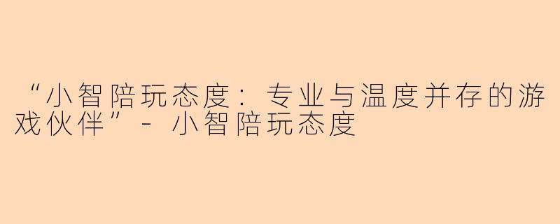 “小智陪玩态度:专业与温度并存的游戏伙伴”