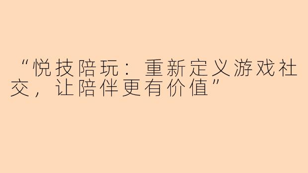 “悦技陪玩：重新定义游戏社交，让陪伴更有价值”