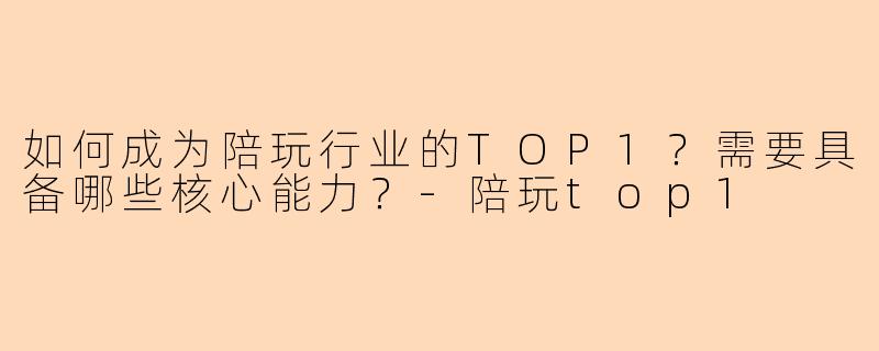 如何成为陪玩行业的TOP1?需要具备哪些核心能力?