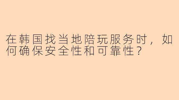在韩国找当地陪玩服务时，如何确保安全性和可靠性？