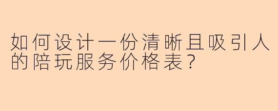 如何设计一份清晰且吸引人的陪玩服务价格表？