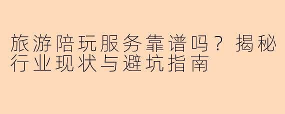 旅游陪玩服务靠谱吗？揭秘行业现状与避坑指南