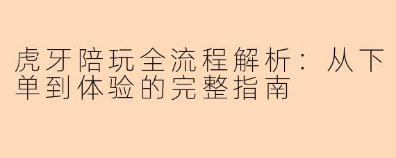 虎牙陪玩全流程解析：从下单到体验的完整指南