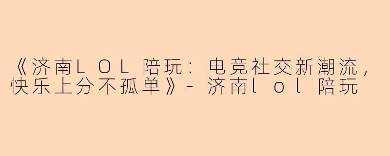 《济南LOL陪玩：电竞社交新潮流，快乐上分不孤单》-济南lol陪玩