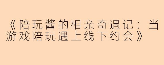 《陪玩酱的相亲奇遇记：当游戏陪玩遇上线下约会》