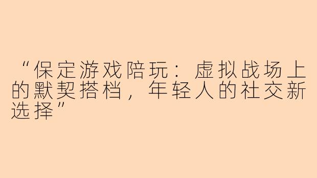“保定游戏陪玩：虚拟战场上的默契搭档，年轻人的社交新选择”