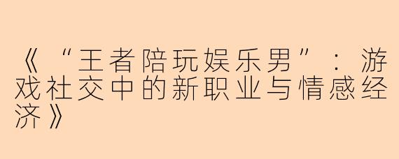 《“王者陪玩娱乐男”：游戏社交中的新职业与情感经济》