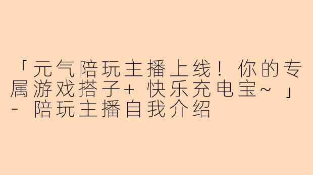 「元气陪玩主播上线！你的专属游戏搭子+快乐充电宝~」-陪玩主播自我介绍