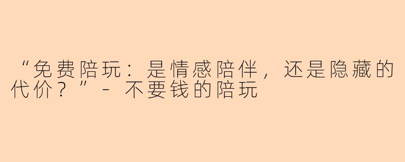 “免费陪玩：是情感陪伴，还是隐藏的代价？”-不要钱的陪玩