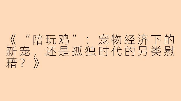 《“陪玩鸡”：宠物经济下的新宠，还是孤独时代的另类慰藉？》