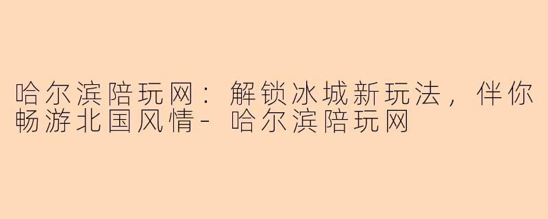哈尔滨陪玩网:解锁冰城新玩法,伴你畅游北国风情