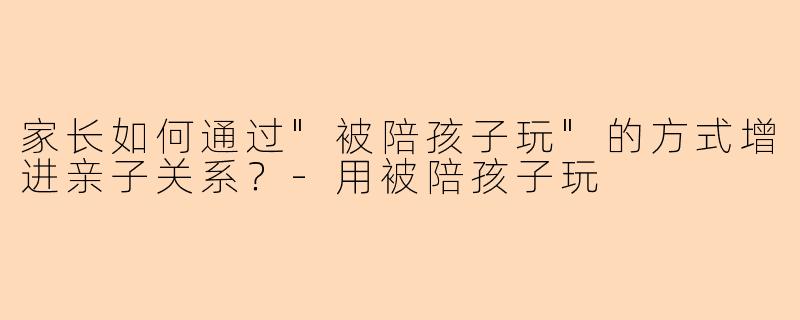 家长如何通过"被陪孩子玩"的方式增进亲子关系？