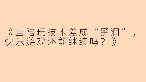 《当陪玩技术差成“黑洞”，快乐游戏还能继续吗？》