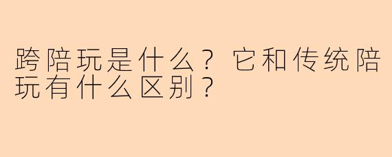 跨陪玩是什么？它和传统陪玩有什么区别？