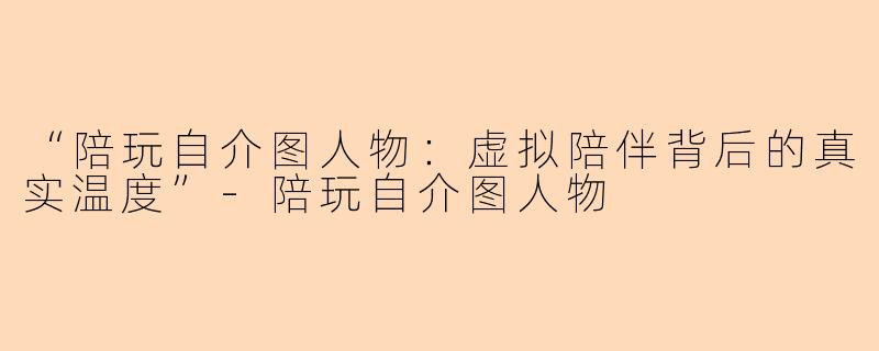 “陪玩自介图人物：虚拟陪伴背后的真实温度”-陪玩自介图人物
