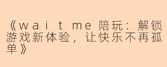 《waitme陪玩：解锁游戏新体验，让快乐不再孤单》