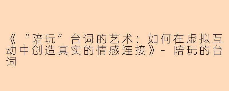 《“陪玩”台词的艺术：如何在虚拟互动中创造真实的情感连接》-陪玩的台词