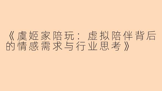《虞姬家陪玩:虚拟陪伴背后的情感需求与行业思考》