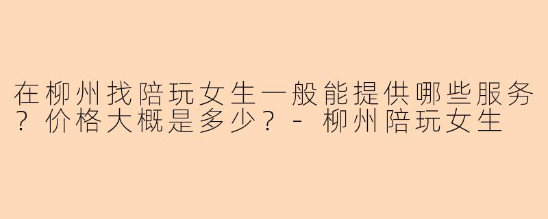 在柳州找陪玩女生一般能提供哪些服务?价格大概是多少?