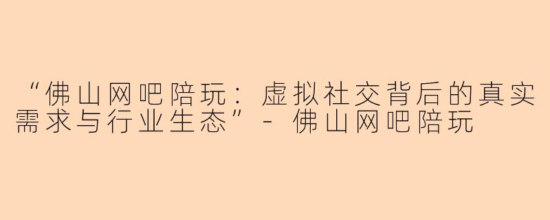 “佛山网吧陪玩:虚拟社交背后的真实需求与行业生态”
