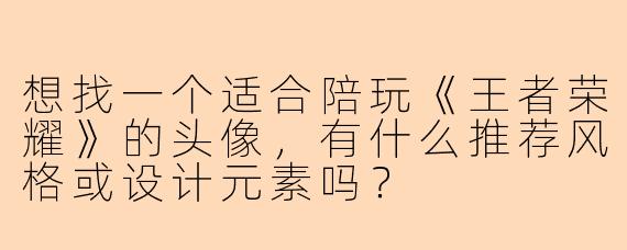 想找一个适合陪玩《王者荣耀》的头像，有什么推荐风格或设计元素吗？