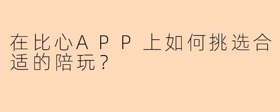 在比心APP上如何挑选合适的陪玩?