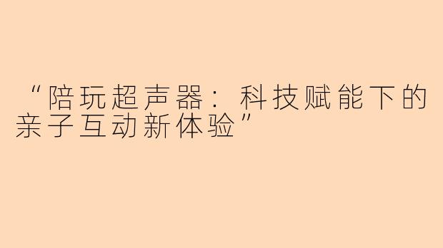“陪玩超声器：科技赋能下的亲子互动新体验”