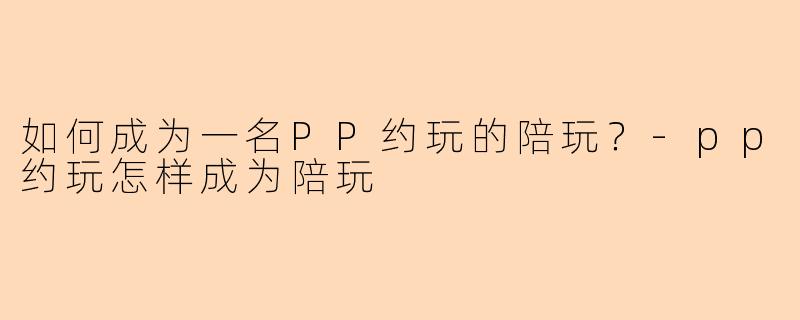 如何成为一名PP约玩的陪玩？-pp约玩怎样成为陪玩