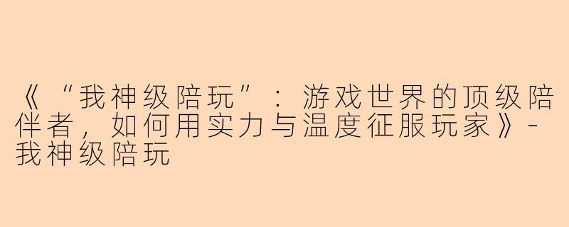 《“我神级陪玩”：游戏世界的顶级陪伴者，如何用实力与温度征服玩家》-我神级陪玩