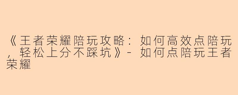 《王者荣耀陪玩攻略：如何高效点陪玩，轻松上分不踩坑》-如何点陪玩王者荣耀