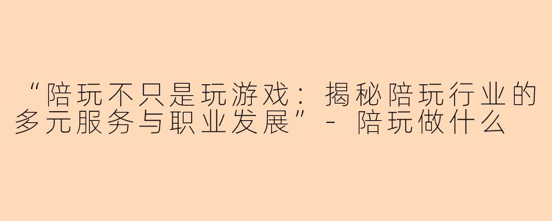 “陪玩不只是玩游戏:揭秘陪玩行业的多元服务与职业发展”