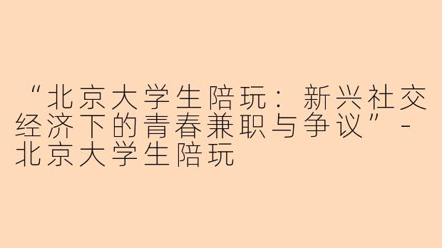 “北京大学生陪玩：新兴社交经济下的青春兼职与争议”-北京大学生陪玩