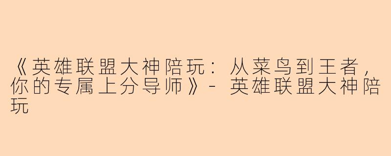 《英雄联盟大神陪玩：从菜鸟到王者，你的专属上分导师》-英雄联盟大神陪玩