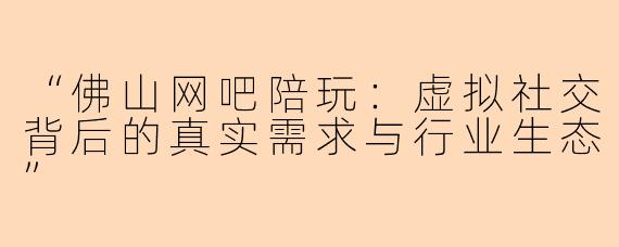 “佛山网吧陪玩：虚拟社交背后的真实需求与行业生态”