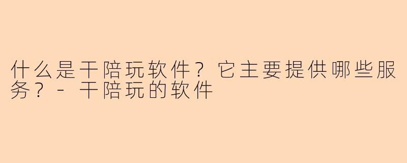 什么是干陪玩软件?它主要提供哪些服务?