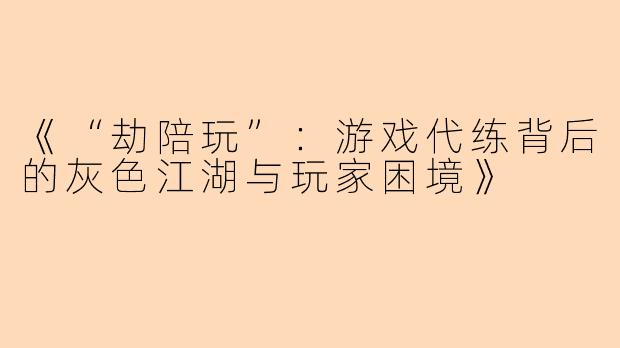 《“劫陪玩”：游戏代练背后的灰色江湖与玩家困境》